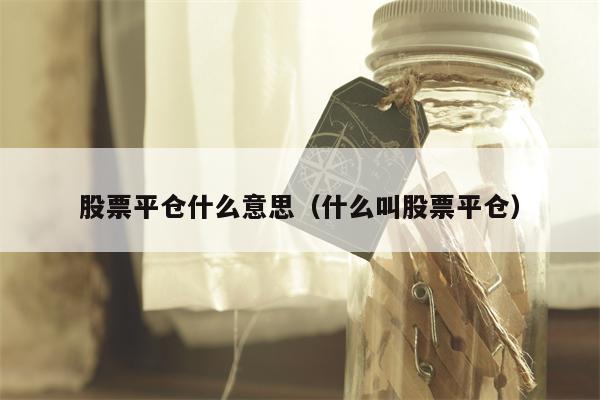 股票平仓什么意思（什么叫股票平仓）