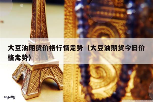 大豆油期货价格行情走势（大豆油期货今日价格走势）