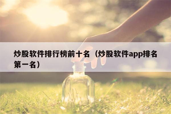 炒股软件排行榜前十名（炒股软件app排名第一名）