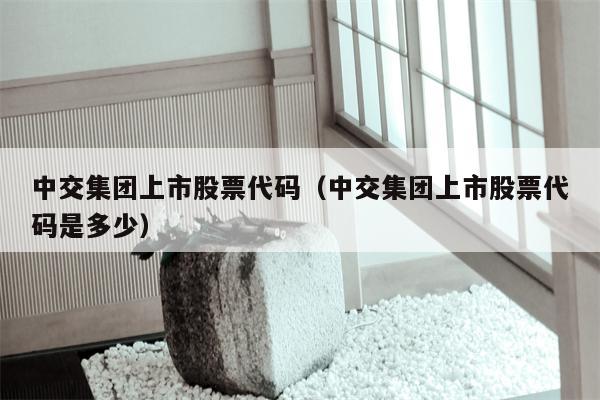中交集团上市股票代码（中交集团上市股票代码是多少）