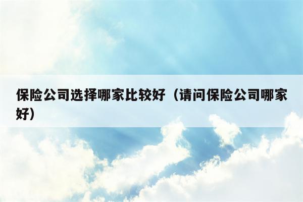 保险公司选择哪家比较好（请问保险公司哪家好）