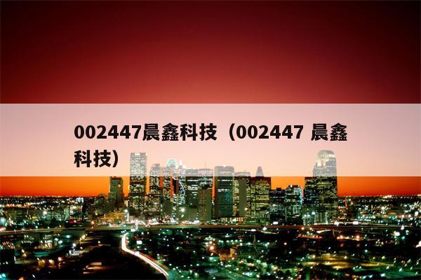 002447晨鑫科技（002447 晨鑫科技）