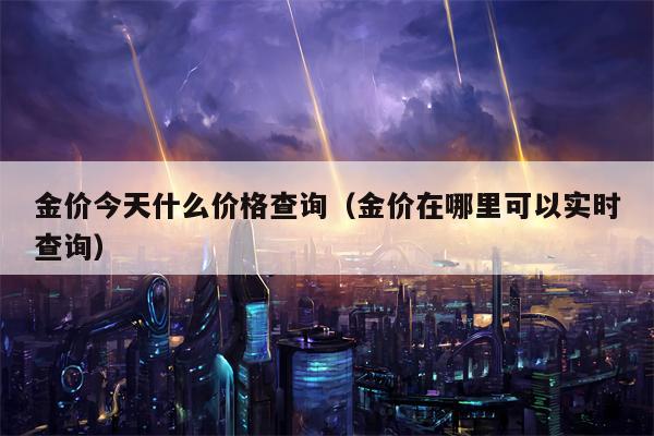 金价今天什么价格查询（金价在哪里可以实时查询）