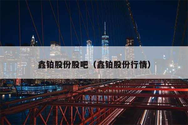 鑫铂股份股吧（鑫铂股份行情）