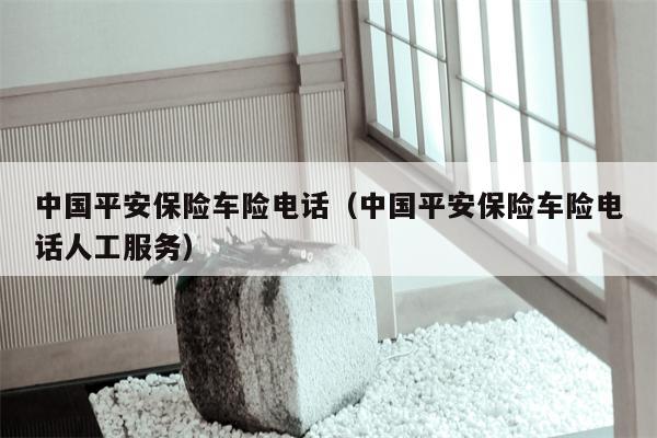 中国平安保险车险电话（中国平安保险车险电话人工服务）