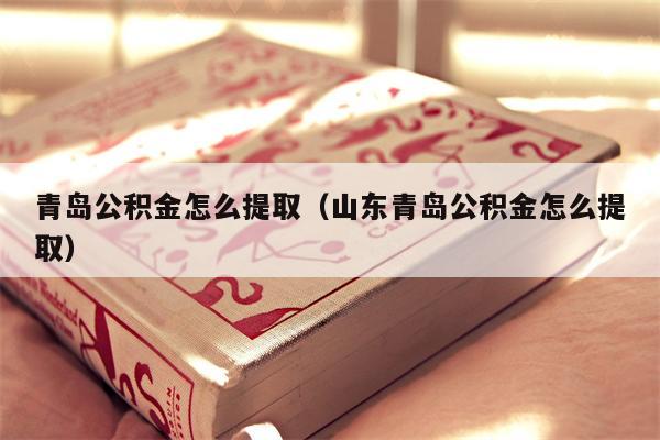 青岛公积金怎么提取（山东青岛公积金怎么提取）