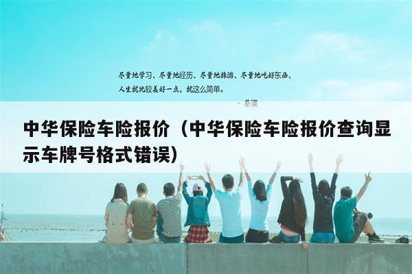 中华保险车险报价（中华保险车险报价查询显示车牌号格式错误）