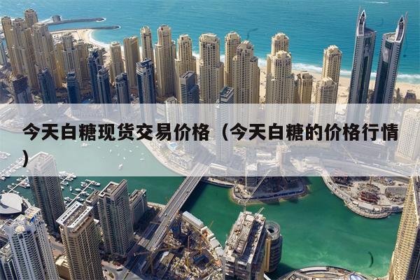 今天白糖现货交易价格（今天白糖的价格行情）