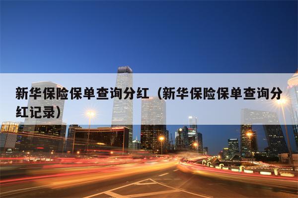 新华保险保单查询分红（新华保险保单查询分红记录）