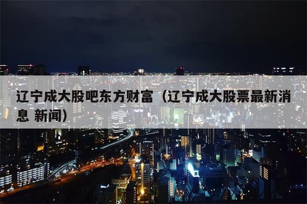 辽宁成大股吧东方财富（辽宁成大股票最新消息 新闻）