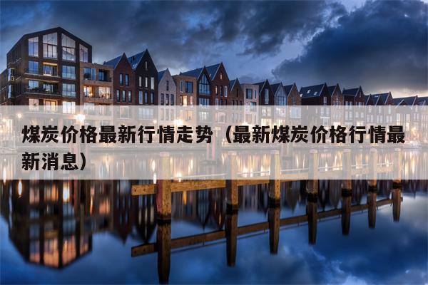 煤炭价格最新行情走势（最新煤炭价格行情最新消息）