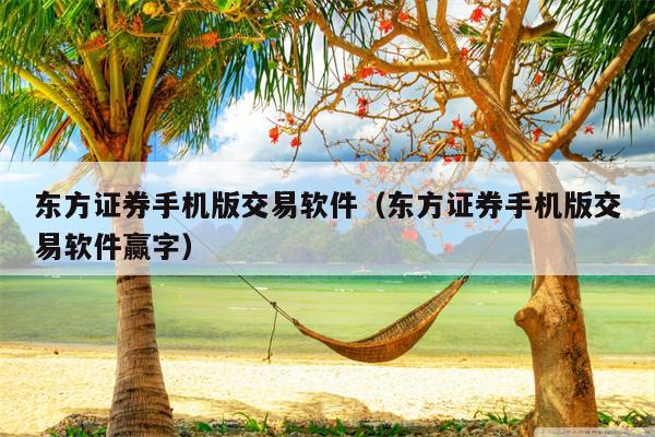东方证券手机版交易软件（东方证券手机版交易软件赢字）