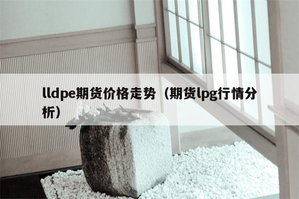 lldpe期货价格走势（期货lpg行情分析）