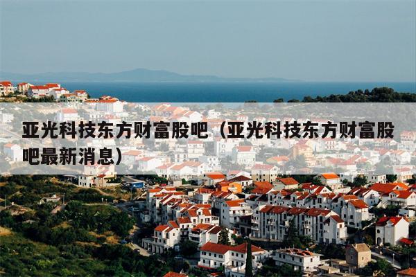 亚光科技东方财富股吧（亚光科技东方财富股吧最新消息）