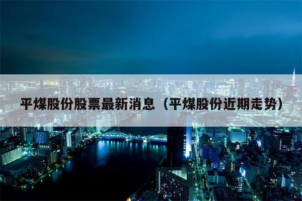 平煤股份股票最新消息（平煤股份近期走势）
