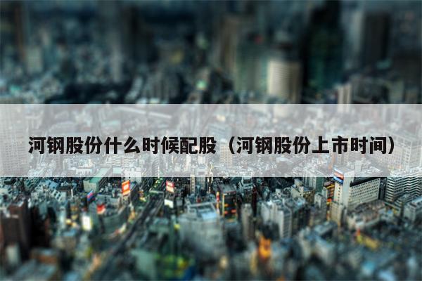 河钢股份什么时候配股（河钢股份上市时间）