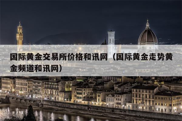国际黄金交易所价格和讯网（国际黄金走势黄金频道和讯网）