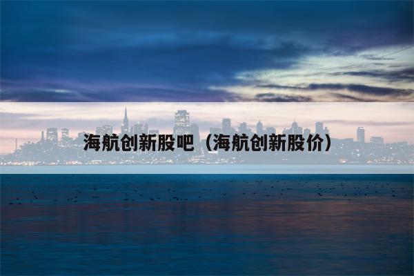 海航创新股吧（海航创新股价）