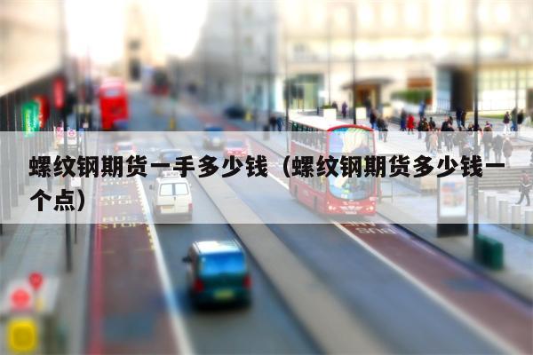 螺纹钢期货一手多少钱（螺纹钢期货多少钱一个点）