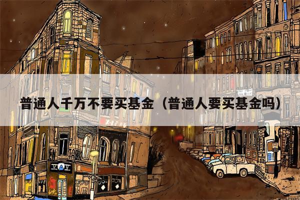 普通人千万不要买基金（普通人要买基金吗）