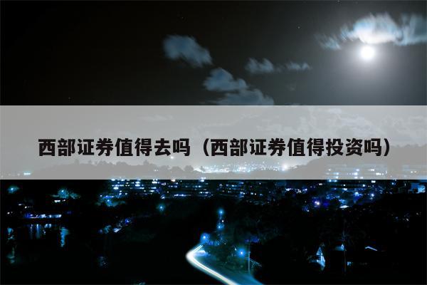 西部证券值得去吗（西部证券值得投资吗）