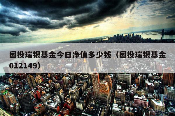 国投瑞银基金今日净值多少钱（国投瑞银基金012149）