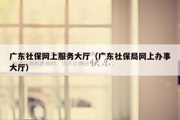 广东社保网上服务大厅（广东社保局网上办事大厅）