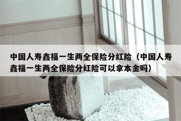 中国人寿鑫福一生两全保险分红险（中国人寿鑫福一生两全保险分红险可以拿本金吗）