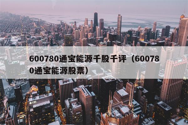 600780通宝能源千股千评（600780通宝能源股票）