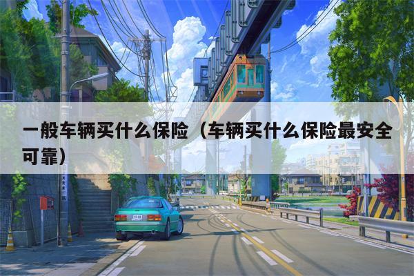 一般车辆买什么保险（车辆买什么保险最安全可靠）