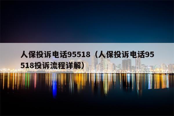 人保投诉电话95518（人保投诉电话95518投诉流程详解）