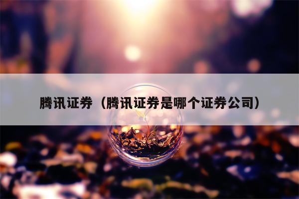 腾讯证券（腾讯证券是哪个证券公司）