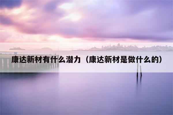 康达新材有什么潜力（康达新材是做什么的）