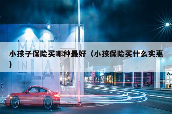 小孩子保险买哪种最好（小孩保险买什么实惠）