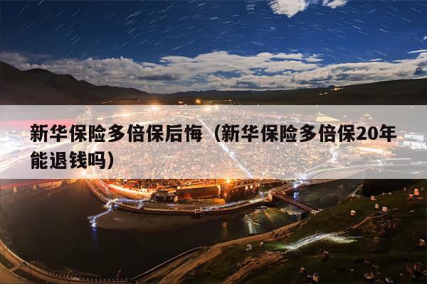 新华保险多倍保后悔（新华保险多倍保20年能退钱吗）
