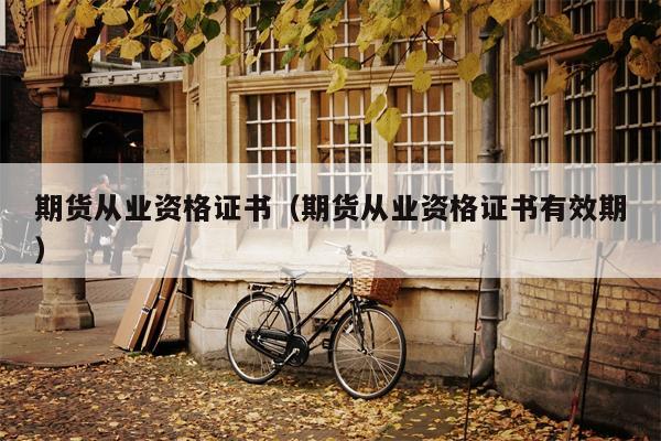 期货从业资格证书（期货从业资格证书有效期）