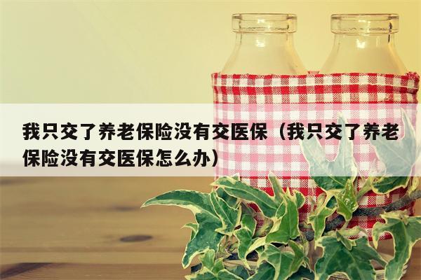 我只交了养老保险没有交医保（我只交了养老保险没有交医保怎么办）