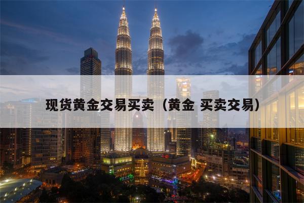 现货黄金交易买卖（黄金 买卖交易）