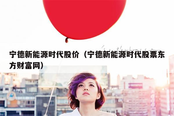 宁德新能源时代股价（宁德新能源时代股票东方财富网）