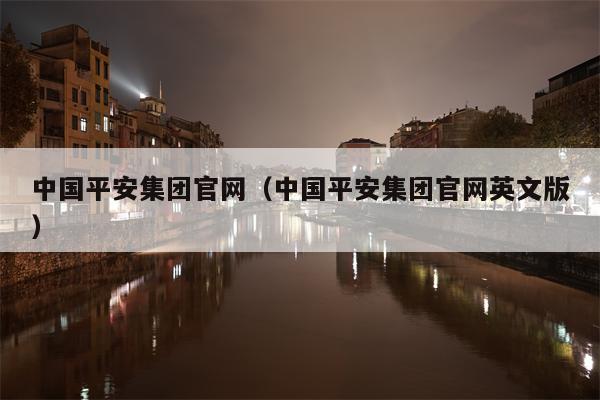 中国平安集团官网（中国平安集团官网英文版）