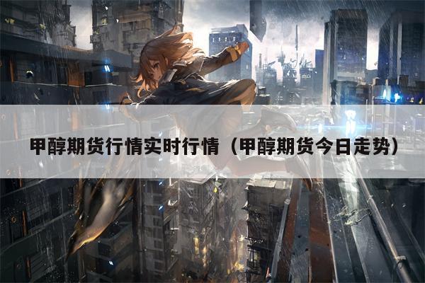 甲醇期货行情实时行情（甲醇期货今日走势）