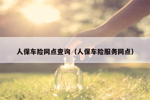 人保车险网点查询（人保车险服务网点）