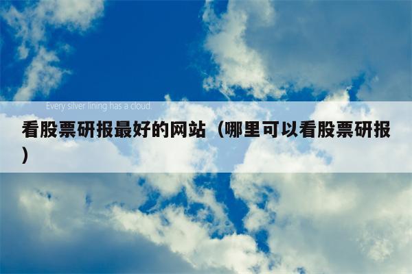 看股票研报最好的网站（哪里可以看股票研报）