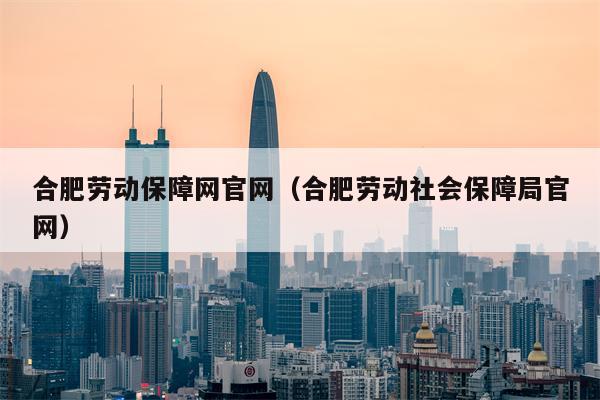 合肥劳动保障网官网（合肥劳动社会保障局官网）