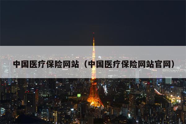 中国医疗保险网站（中国医疗保险网站官网）