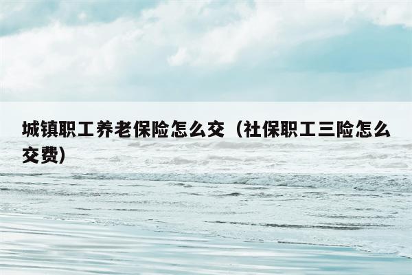 城镇职工养老保险怎么交（社保职工三险怎么交费）