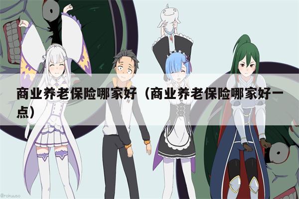 商业养老保险哪家好（商业养老保险哪家好一点）
