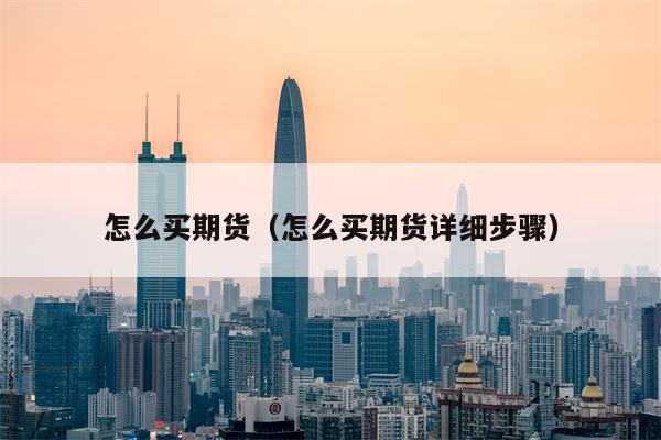 怎么买期货（怎么买期货详细步骤）