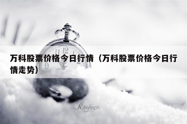 万科股票价格今日行情（万科股票价格今日行情走势）