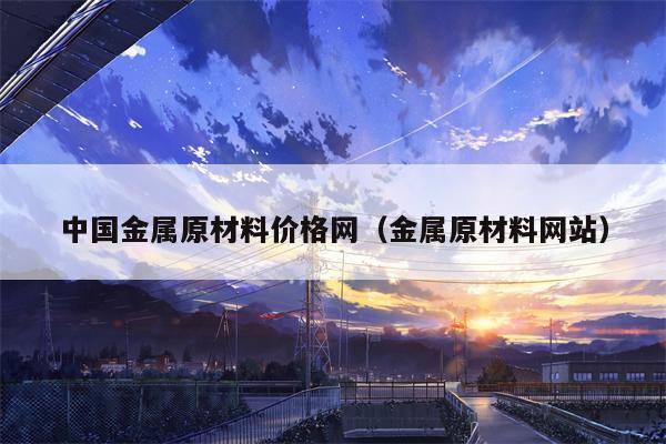 中国金属原材料价格网（金属原材料网站）